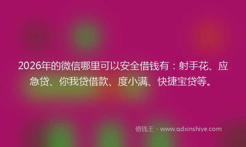 2026年的微信哪里可以安全借钱有：射手花、应急贷、你我贷借款、度小满、快捷宝贷等。