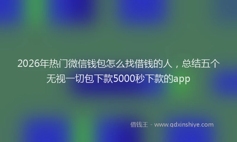 2026年热门微信钱包怎么找借钱的人，总结五个无视一切包下款5000秒下款的app