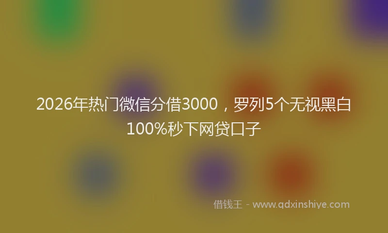 2026年热门微信分借3000，罗列5个无视黑白100%秒下网贷口子