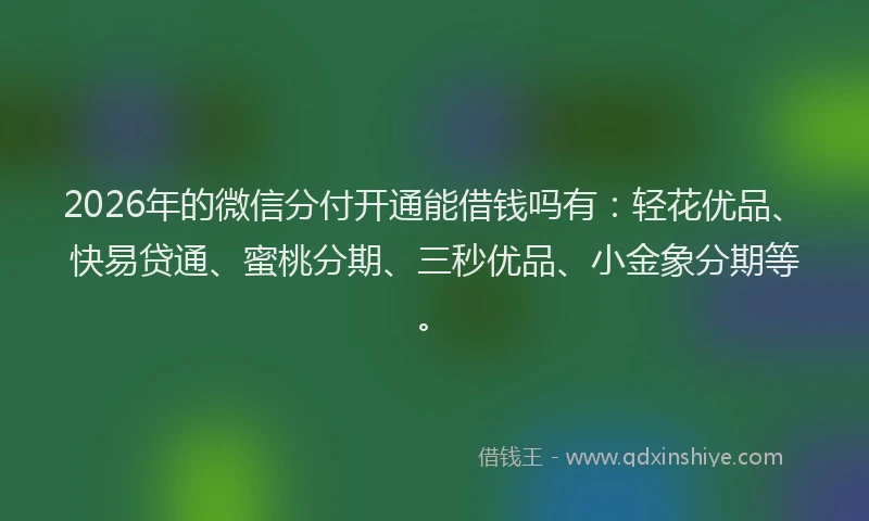 2026年的微信分付开通能借钱吗有：轻花优品、快易贷通、蜜桃分期、三秒优品、小金象分期等。