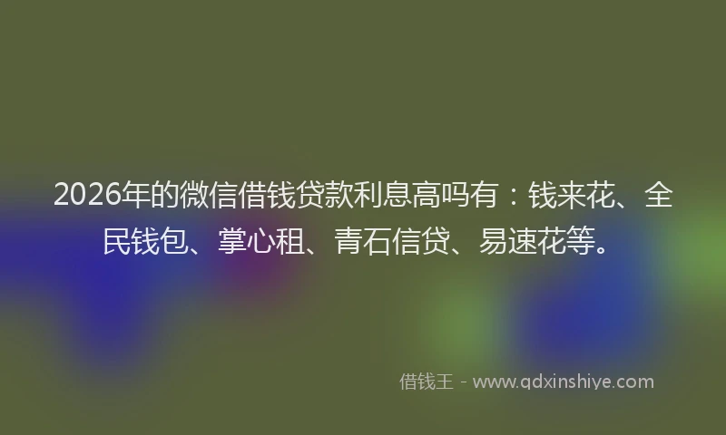 2026年的微信借钱贷款利息高吗有：钱来花、全民钱包、掌心租、青石信贷、易速花等。