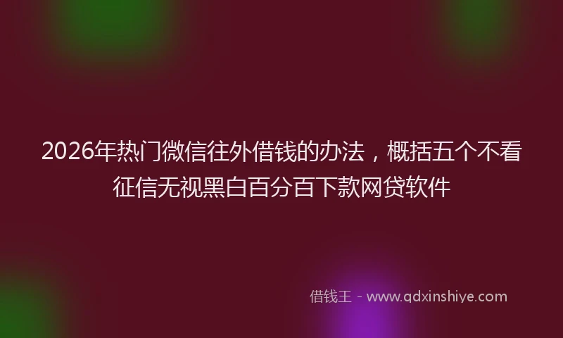2026年热门微信往外借钱的办法,概括五个不看征信无视黑白百分百下款网贷软件