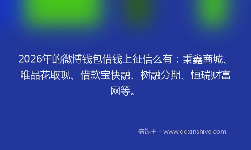 2026年的微博钱包借钱上征信么有：秉鑫商城、唯品花取现、借款宝快融、树融分期、恒瑞财富网等。