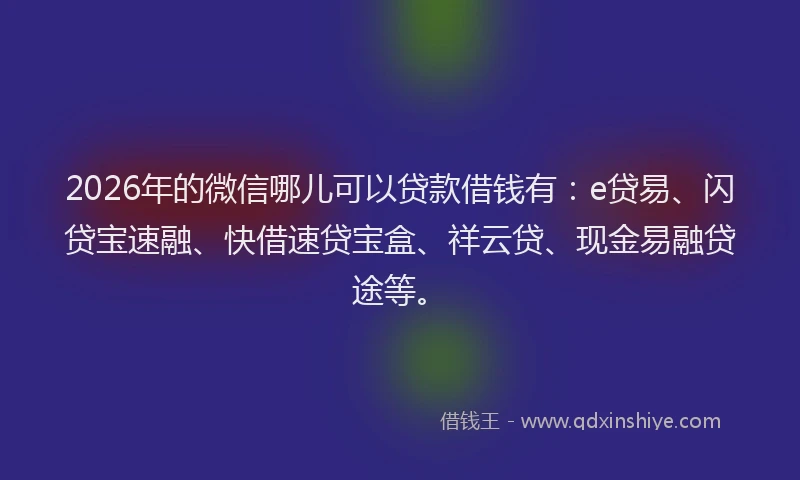 2026年的微信哪儿可以贷款借钱有：e贷易、闪贷宝速融、快借速贷宝盒、祥云贷、现金易融贷途等。