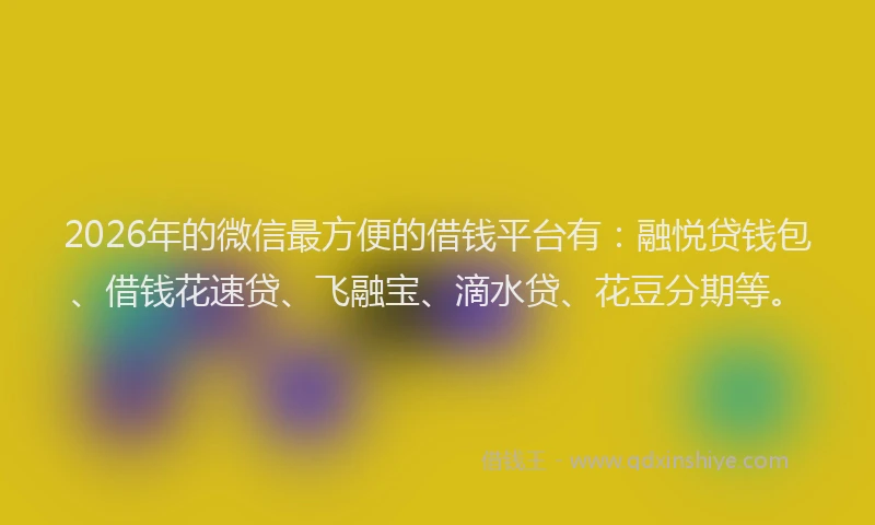 2026年的微信最方便的借钱平台有：融悦贷钱包、借钱花速贷、飞融宝、滴水贷、花豆分期等。