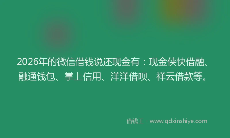 2026年的微信借钱说还现金有:现金侠快借融、融通钱包、掌上信用、洋洋借呗、祥云借款等。
