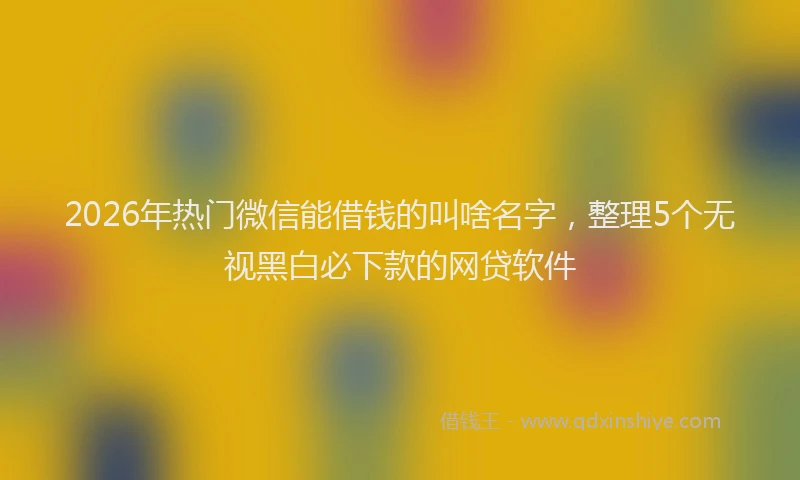 2026年热门微信能借钱的叫啥名字，整理5个无视黑白必下款的网贷软件
