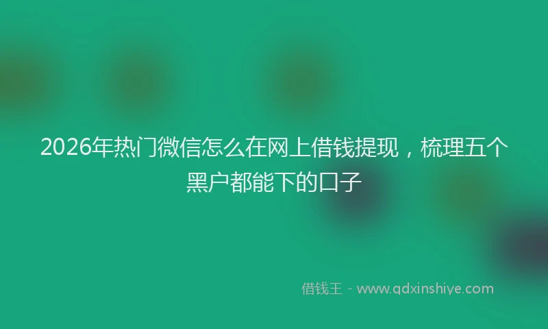 2026年热门微信怎么在网上借钱提现，梳理五个黑户都能下的口子