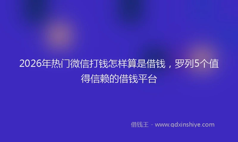 2026年热门微信打钱怎样算是借钱，罗列5个值得信赖的借钱平台