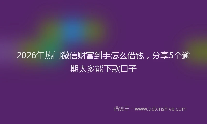 2026年热门微信财富到手怎么借钱，分享5个逾期太多能下款口子
