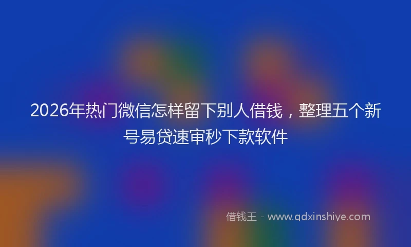 2026年热门微信怎样留下别人借钱，整理五个新号易贷速审秒下款软件