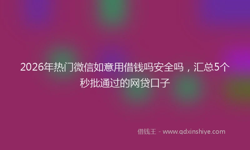 2026年热门微信如意用借钱吗安全吗,汇总5个秒批通过的网贷口子