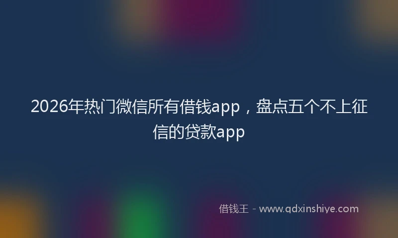 2026年热门微信所有借钱app，盘点五个不上征信的贷款app