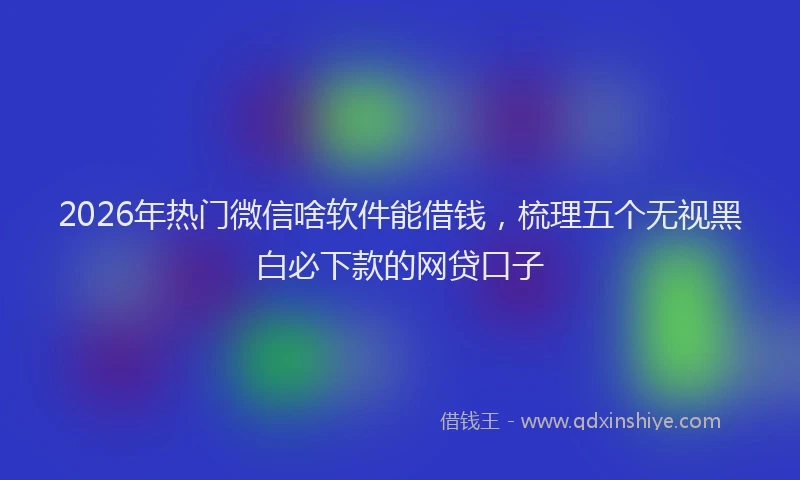 2026年热门微信啥软件能借钱，梳理五个无视黑白必下款的网贷口子