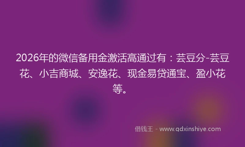 2026年的微信备用金激活高通过有：芸豆分-芸豆花、小吉商城、安逸花、现金易贷通宝、盈小花等。