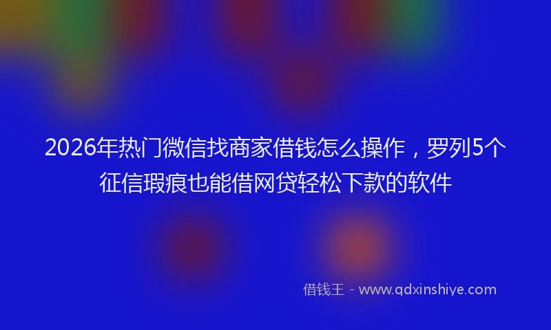 2026年热门微信找商家借钱怎么操作，罗列5个征信瑕疵也能借网贷轻松下款的软件