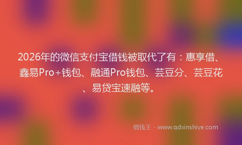 2026年的微信支付宝借钱被取代了有：惠享借、鑫易Pro+钱包、融通Pro钱包、芸豆分、芸豆花、易贷宝速融等。