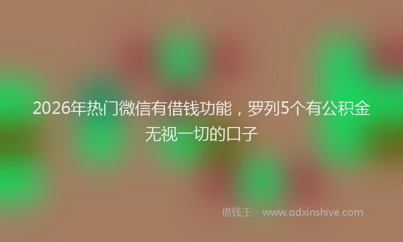 2026年热门微信有借钱功能,罗列5个有公积金无视一切的口子