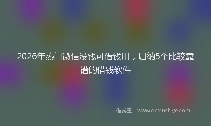 2026年热门微信没钱可借钱用，归纳5个比较靠谱的借钱软件