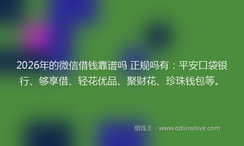 2026年的微信借钱靠谱吗 正规吗有：平安口袋银行、够享借、轻花优品、聚财花、珍珠钱包等。