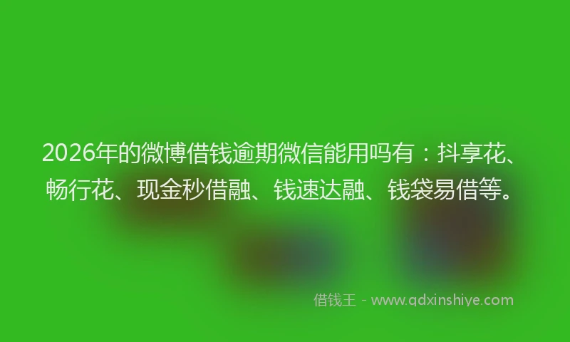 2026年的微博借钱逾期微信能用吗有：抖享花、畅行花、现金秒借融、钱速达融、钱袋易借等。