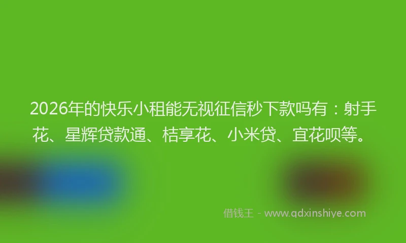 2026年的快乐小租能无视征信秒下款吗有：射手花、星辉贷款通、桔享花、小米贷、宜花呗等。