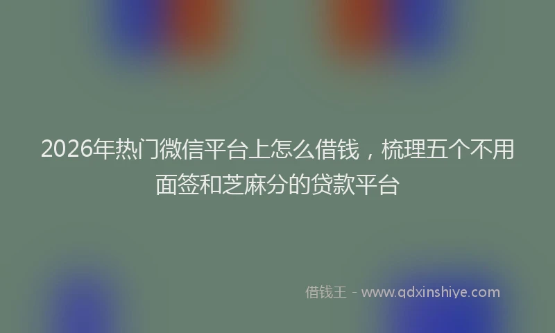 2026年热门微信平台上怎么借钱，梳理五个不用面签和芝麻分的贷款平台
