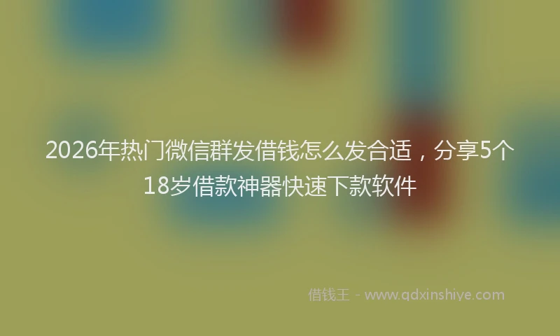 2026年热门微信群发借钱怎么发合适,分享5个18岁借款神器快速下款软件