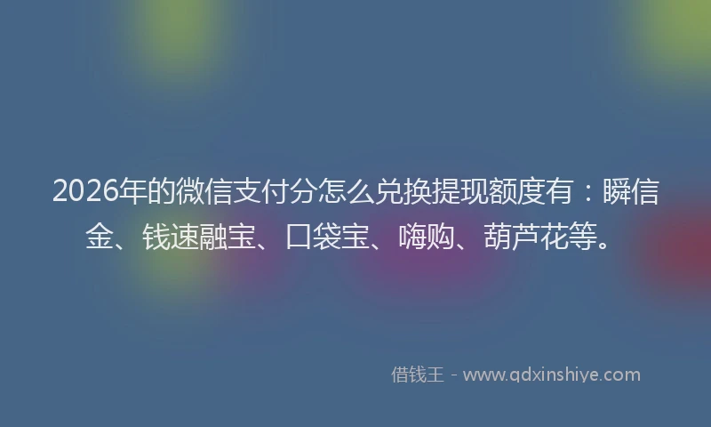 2026年的微信支付分怎么兑换提现额度有：瞬信金、钱速融宝、口袋宝、嗨购、葫芦花等。