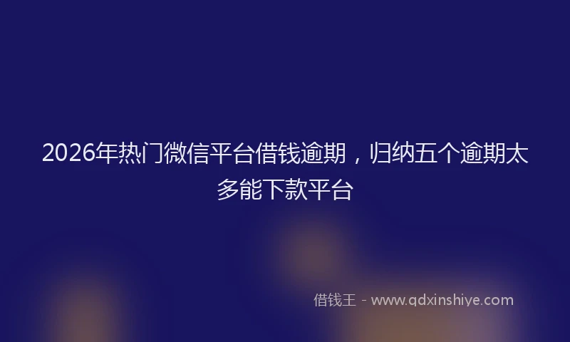 2026年热门微信平台借钱逾期，归纳五个逾期太多能下款平台