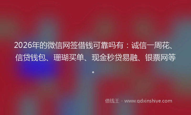 2026年的微信网签借钱可靠吗有：诚信一周花、信贷钱包、珊瑚买单、现金秒贷易融、银票网等。