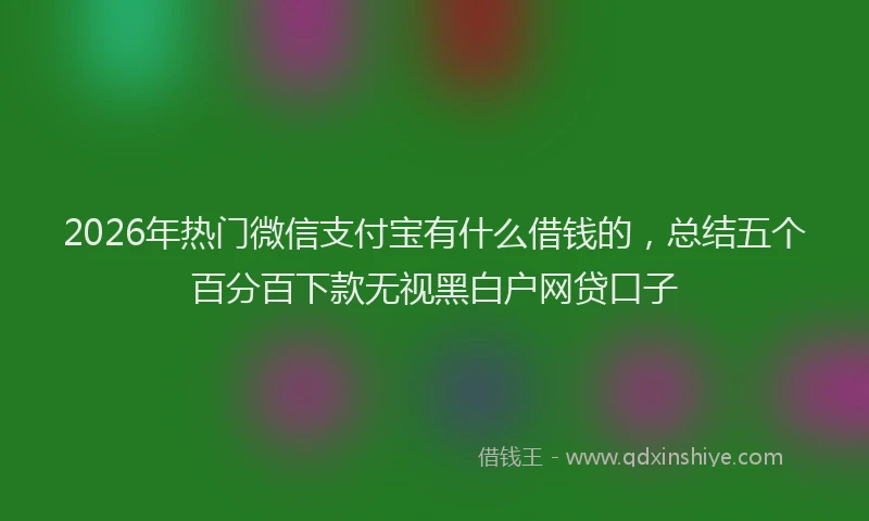 2026年热门微信支付宝有什么借钱的，总结五个百分百下款无视黑白户网贷口子