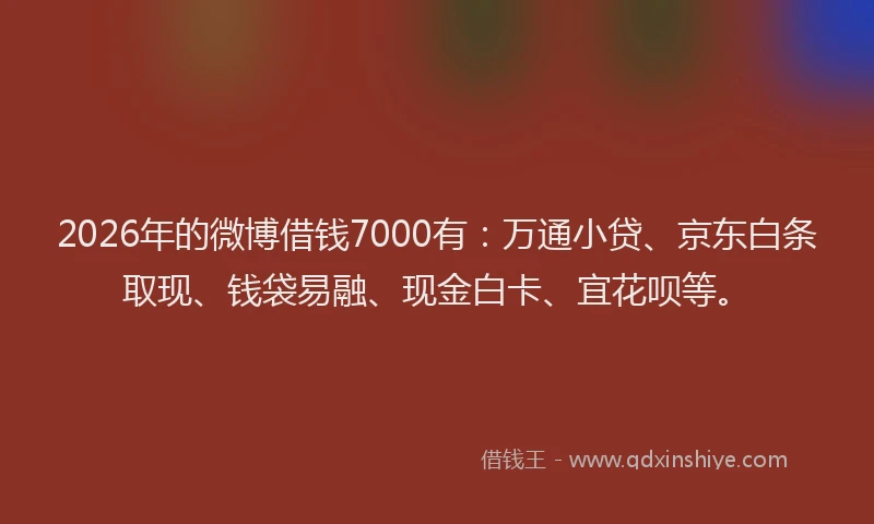 2026年的微博借钱7000有：万通小贷、京东白条取现、钱袋易融、现金白卡、宜花呗等。