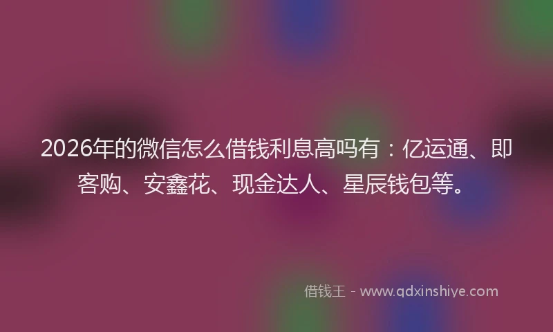 2026年的微信怎么借钱利息高吗有:亿运通、即客购、安鑫花、现金达人、星辰钱包等。