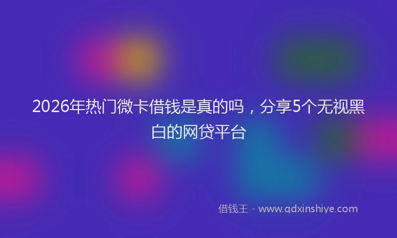 2026年热门微卡借钱是真的吗，分享5个无视黑白的网贷平台