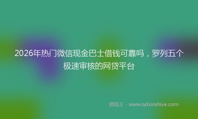 2026年热门微信现金巴士借钱可靠吗，罗列五个极速审核的网贷平台