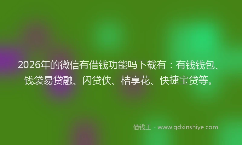 2026年的微信有借钱功能吗下载有：有钱钱包、钱袋易贷融、闪贷侠、桔享花、快捷宝贷等。