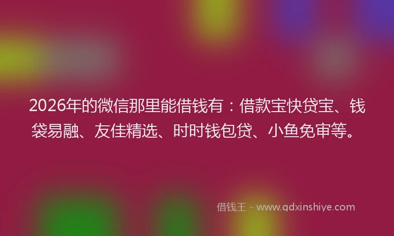 2026年的微信那里能借钱有：借款宝快贷宝、钱袋易融、友佳精选、时时钱包贷、小鱼免审等。