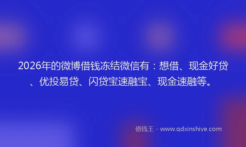 2026年的微博借钱冻结微信有:想借、现金好贷、优投易贷、闪贷宝速融宝、现金速融等。