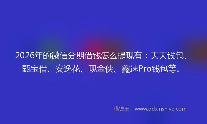 2026年的微信分期借钱怎么提现有：天天钱包、甄宝借、安逸花、现金侠、鑫速Pro钱包等。