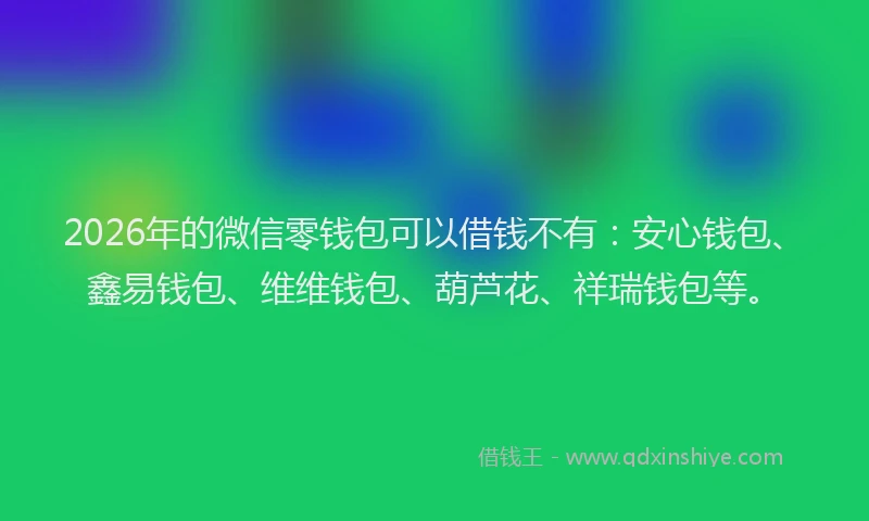 2026年的微信零钱包可以借钱不有:安心钱包、鑫易钱包、维维钱包、葫芦花、祥瑞钱包等。