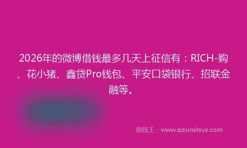 2026年的微博借钱最多几天上征信有：RICH-购、花小猪、鑫贷Pro钱包、平安口袋银行、招联金融等。