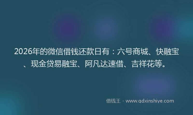 2026年的微信借钱还款日有：六号商城、快融宝、现金贷易融宝、阿凡达速借、吉祥花等。