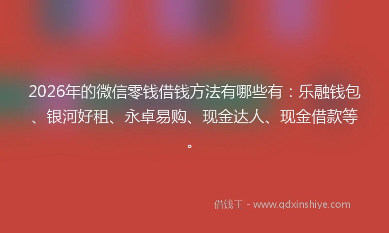 2026年的微信零钱借钱方法有哪些有:乐融钱包、银河好租、永卓易购、现金达人、现金借款等。