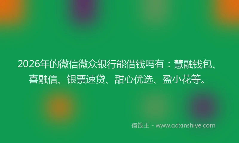 2026年的微信微众银行能借钱吗有：慧融钱包、喜融信、银票速贷、甜心优选、盈小花等。