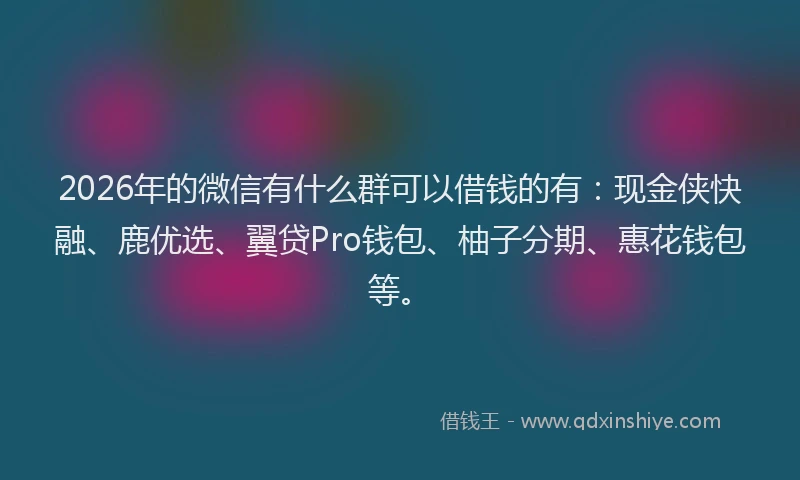 2026年的微信有什么群可以借钱的有：现金侠快融、鹿优选、翼贷Pro钱包、柚子分期、惠花钱包等。