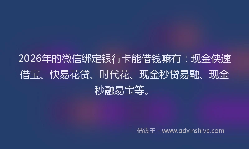 2026年的微信绑定银行卡能借钱嘛有：现金侠速借宝、快易花贷、时代花、现金秒贷易融、现金秒融易宝等。