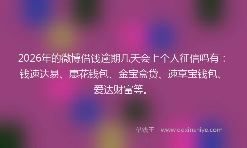 2026年的微博借钱逾期几天会上个人征信吗有：钱速达易、惠花钱包、金宝盒贷、速享宝钱包、爱达财富等。
