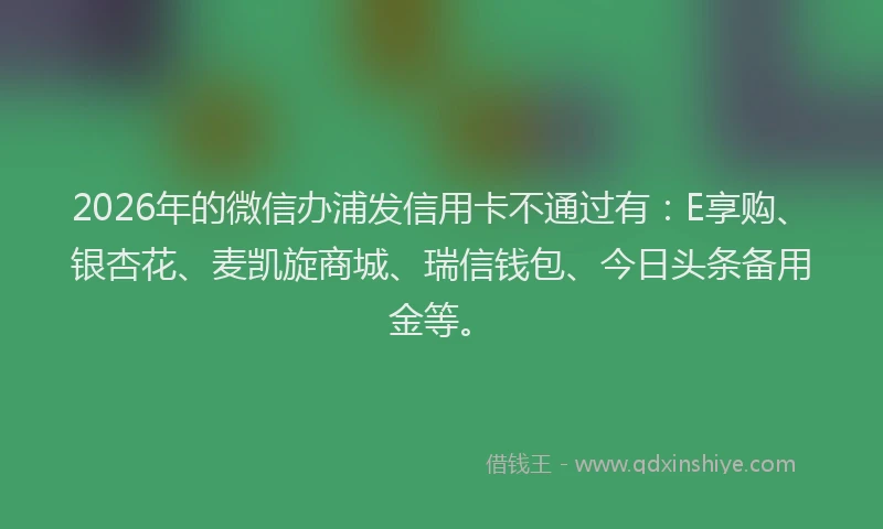 2026年的微信办浦发信用卡不通过有：E享购、银杏花、麦凯旋商城、瑞信钱包、今日头条备用金等。