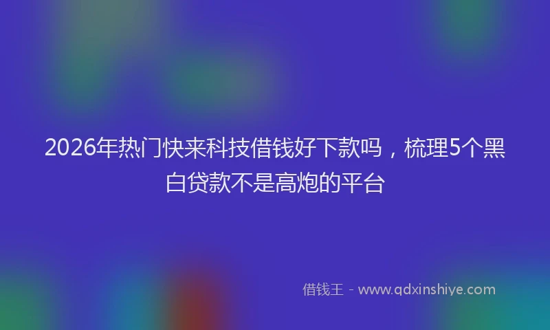 2026年热门快来科技借钱好下款吗，梳理5个黑白贷款不是高炮的平台